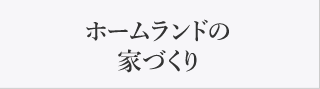ホームランドの家づくり