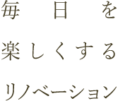 毎日を楽しくするリノベーション