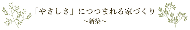 「やさしさにつつまれる家づくり～新築～」