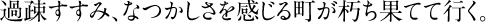 過疎すすみ、なつかしさを感じる町が朽ち果てて行く。