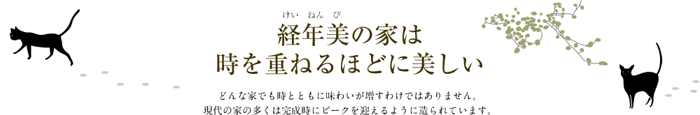 経年美の家は時を重ねるほどに美しい　どんな家でも時とともに味わいが増すわけではありません。現代の家の多くは完成時にピークを迎えるように造られています。