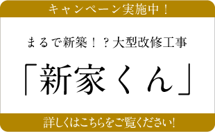 まるで新築!? 大型改修工事「新家くん」 キャンペーン実施中　詳しくはこちらをご覧ください！