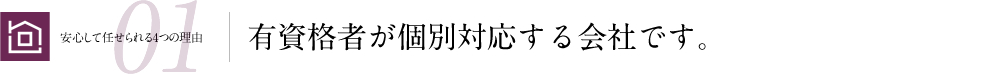 安心して任せられる4つの理由01 有資格者が個別対応する会社です。