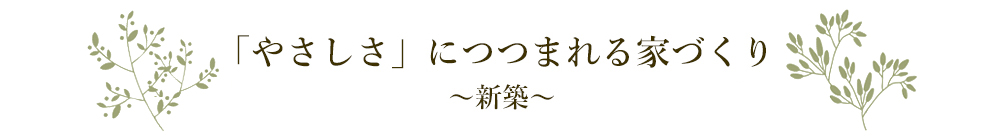 「やさしさにつつまれる家づくり～新築～」