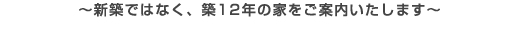 新築ではなく、築12年の家をご案内いたします