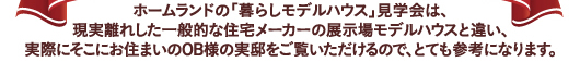 現実離れした一般的な住宅メーカーの展示場モデルハウスと違い、実際にそこにお住まいのOB様の実邸をご覧いただけます。